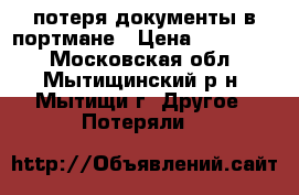 потеря документы в портмане › Цена ­ 100 000 - Московская обл., Мытищинский р-н, Мытищи г. Другое » Потеряли   